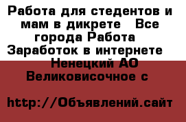 Работа для стедентов и мам в дикрете - Все города Работа » Заработок в интернете   . Ненецкий АО,Великовисочное с.